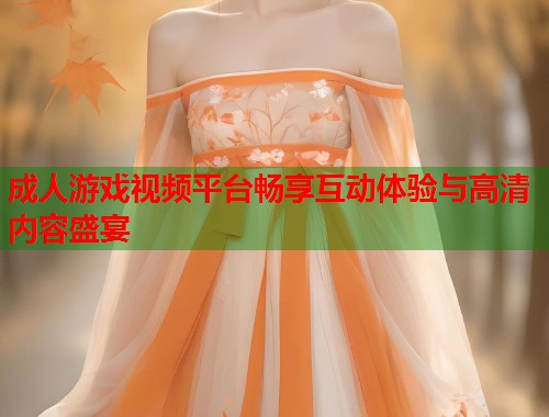 成人游戏视频平台畅享互动体验与高清内容盛宴  第1张
