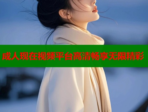 成人现在视频平台高清畅享无限精彩  第1张