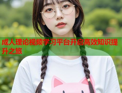 成人理论视频学习平台开启高效知识提升之旅