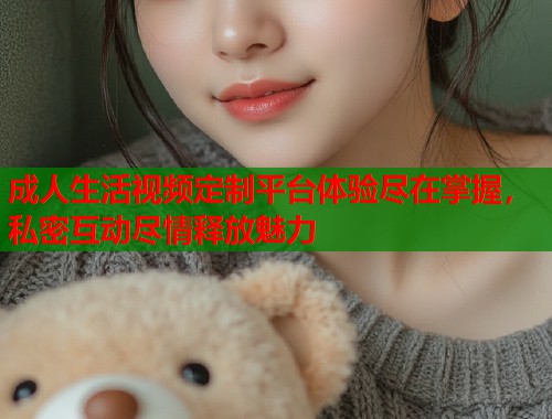 成人生活视频定制平台体验尽在掌握，私密互动尽情释放魅力