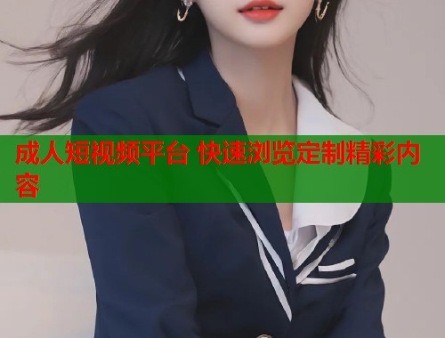 成人短视频平台 快速浏览定制精彩内容  第1张