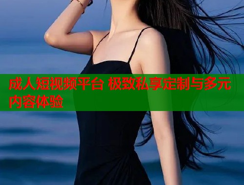 成人短视频平台 极致私享定制与多元内容体验