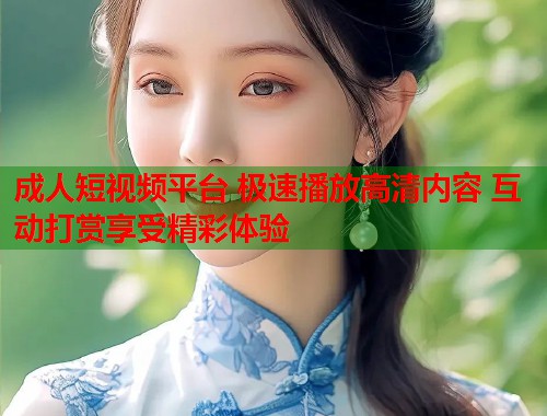 成人短视频平台 极速播放高清内容 互动打赏享受精彩体验  第1张