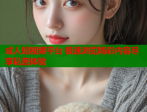 成人短视频平台 极速浏览精彩内容尽享私密体验  第1张