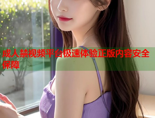 成人禁视频平台极速体验正版内容安全保障  第1张