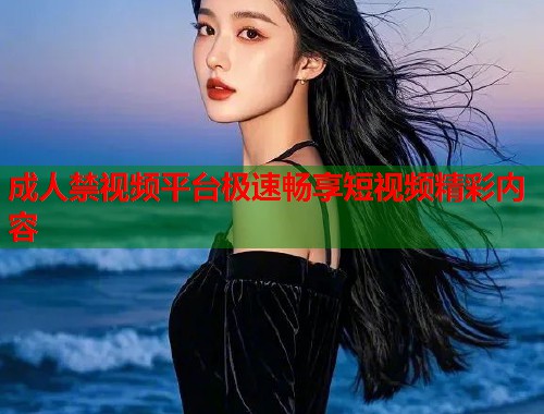 成人禁视频平台极速畅享短视频精彩内容