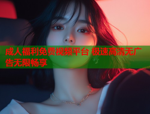 成人福利免费视频平台 极速高清无广告无限畅享  第1张