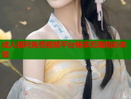 成人福利免费视频平台畅享无限精彩体验  第1张