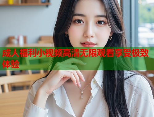 成人福利小视频高清无限观看享受极致体验  第2张