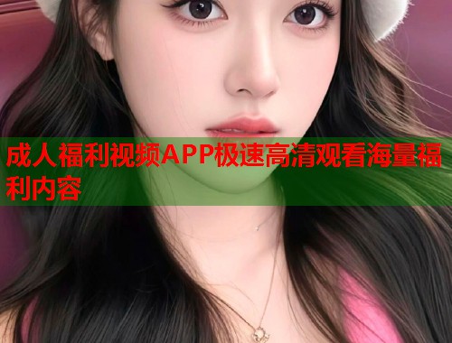 成人福利视频APP极速高清观看海量福利内容