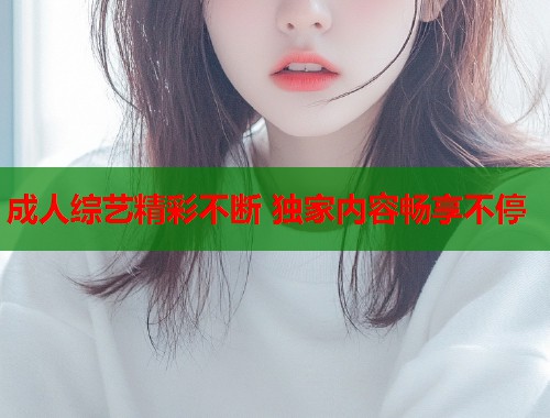 成人综艺精彩不断 独家内容畅享不停  第2张