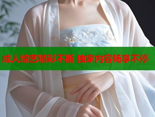 成人综艺精彩不断 独家内容畅享不停  第1张