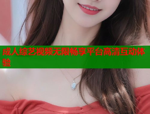 成人综艺视频无限畅享平台高清互动体验