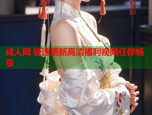 成人网 极速更新高清福利视频任你畅享  第1张