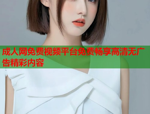 成人网免费视频平台免费畅享高清无广告精彩内容  第1张