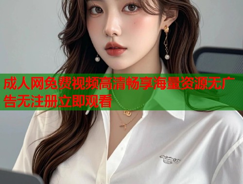 成人网免费视频高清畅享海量资源无广告无注册立即观看  第1张