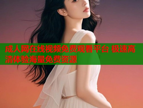 成人网在线视频免费观看平台 极速高清体验海量免费资源  第1张