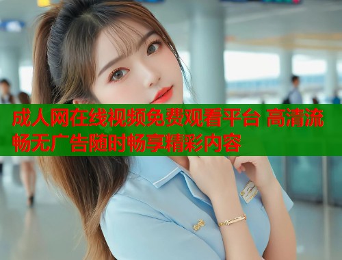 成人网在线视频免费观看平台 高清流畅无广告随时畅享精彩内容  第2张