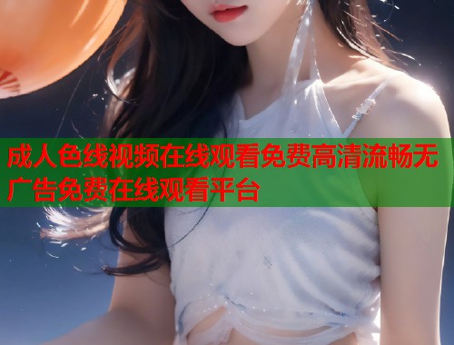 成人色线视频在线观看免费高清流畅无广告免费在线观看平台  第1张