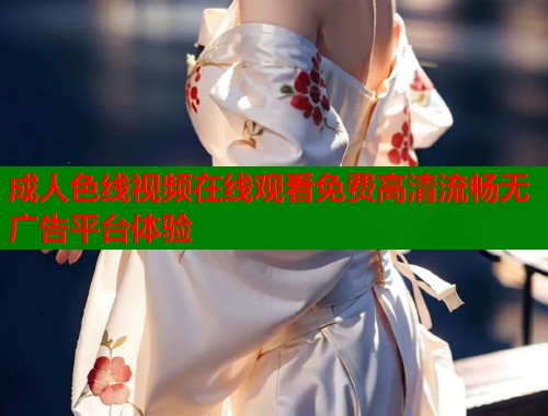 成人色线视频在线观看免费高清流畅无广告平台体验