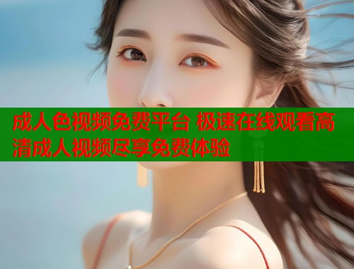 成人色视频免费平台 极速在线观看高清成人视频尽享免费体验  第1张