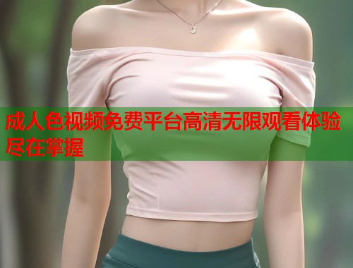 成人色视频免费平台高清无限观看体验尽在掌握