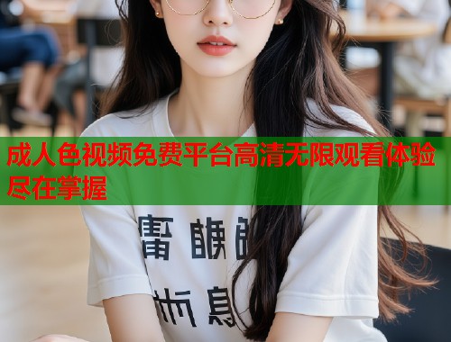 成人色视频免费平台高清无限观看体验尽在掌握  第2张