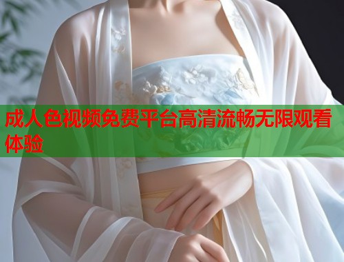 成人色视频免费平台高清流畅无限观看体验
