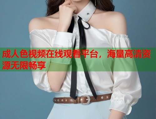 成人色视频在线观看平台，海量高清资源无限畅享  第1张