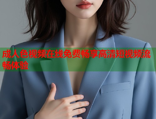 成人色视频在线免费畅享高清短视频流畅体验