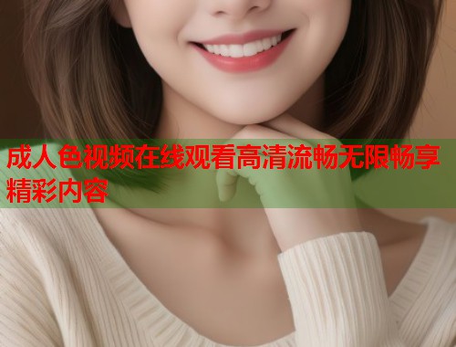 成人色视频在线观看高清流畅无限畅享精彩内容