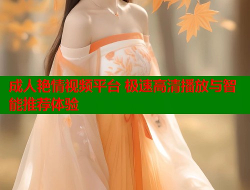 成人艳情视频平台 极速高清播放与智能推荐体验