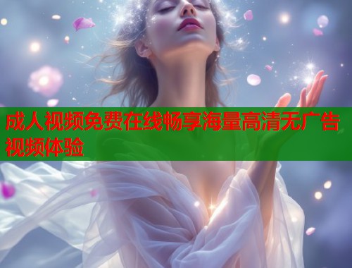 成人视频免费在线畅享海量高清无广告视频体验