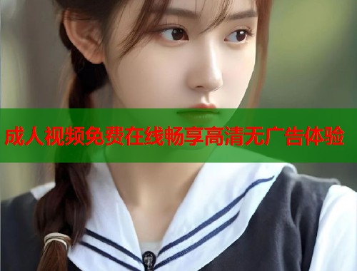 成人视频免费在线畅享高清无广告体验  第2张