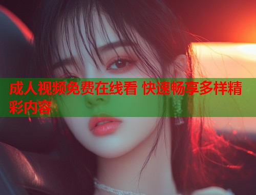 成人视频免费在线看 快速畅享多样精彩内容