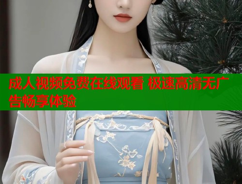 成人视频免费在线观看 极速高清无广告畅享体验