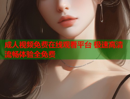 成人视频免费在线观看平台 极速高清流畅体验全免费