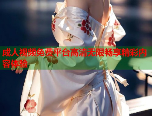 成人视频免费平台高清无限畅享精彩内容体验