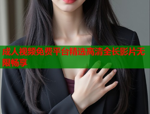 成人视频免费平台精选高清全长影片无限畅享