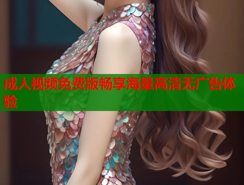 成人视频免费版畅享海量高清无广告体验  第1张