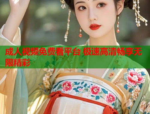 成人视频免费看平台 极速高清畅享无限精彩