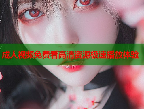 成人视频免费看高清资源极速播放体验  第1张