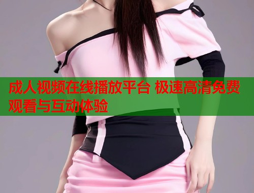成人视频在线播放平台 极速高清免费观看与互动体验