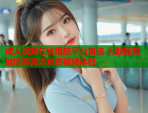 成人视频在线播放平台首选 大数据智能推荐高清免费视频体验