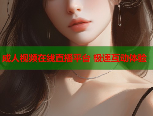 成人视频在线直播平台 极速互动体验  第1张