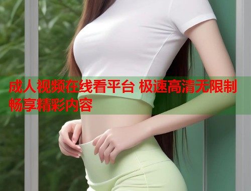 成人视频在线看平台 极速高清无限制畅享精彩内容