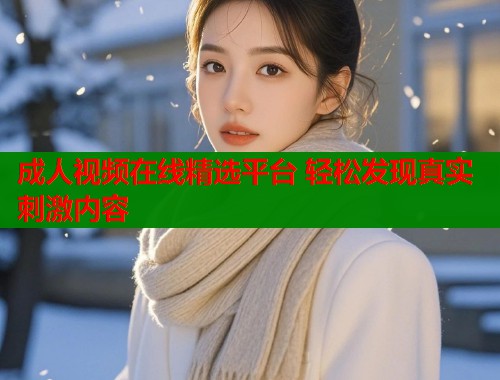 成人视频在线精选平台 轻松发现真实刺激内容