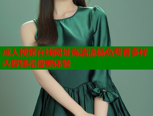 成人视频在线网址高清流畅免费看多样内容轻松搜索体验  第1张