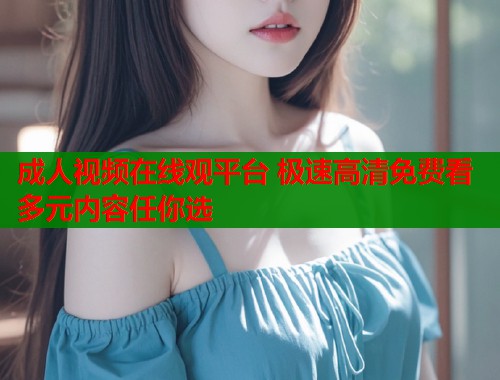 成人视频在线观平台 极速高清免费看 多元内容任你选  第1张