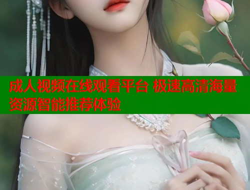 成人视频在线观看平台 极速高清海量资源智能推荐体验